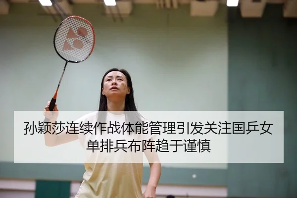 孙颖莎连续作战体能管理引发关注国乒女单排兵布阵趋于谨慎