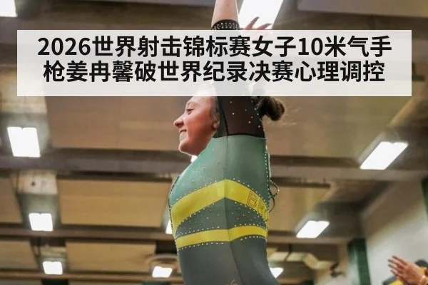 2026世界射击锦标赛女子10米气手枪姜冉馨破世界纪录决赛心理调控