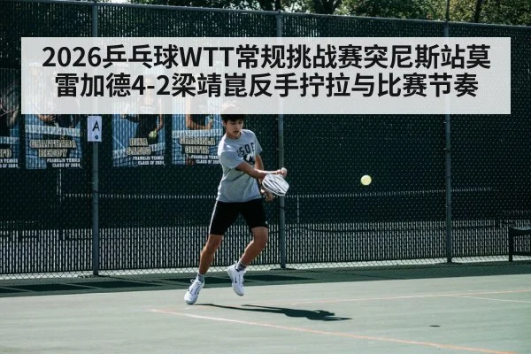 2026乒乓球WTT常规挑战赛突尼斯站莫雷加德4-2梁靖崑反手拧拉与比赛节奏