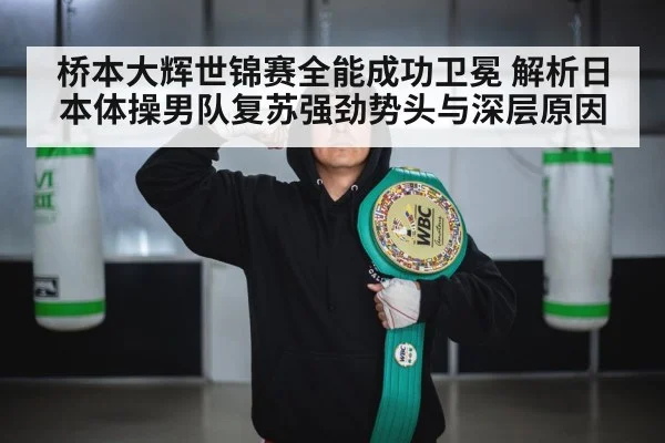 桥本大辉世锦赛全能成功卫冕 解析日本体操男队复苏强劲势头与深层原因