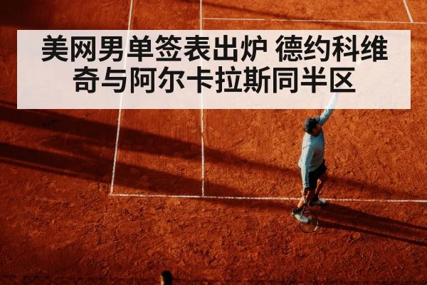 美网男单签表出炉 德约科维奇与阿尔卡拉斯同半区