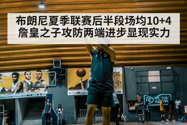 布朗尼夏季联赛后半段场均10+4 詹皇之子攻防两端进步显现实力