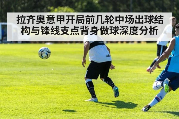 拉齐奥意甲开局前几轮中场出球结构与锋线支点背身做球深度分析