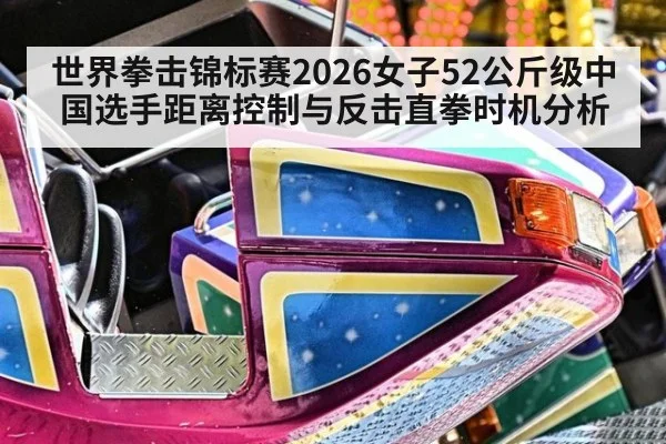 世界拳击锦标赛2026女子52公斤级中国选手距离控制与反击直拳时机分析
