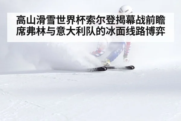 高山滑雪世界杯索尔登揭幕战前瞻 席弗林与意大利队的冰面线路博弈