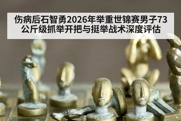 伤病后石智勇2026年举重世锦赛男子73公斤级抓举开把与挺举战术深度评估