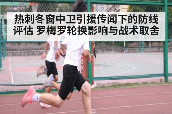 热刺冬窗中卫引援传闻下的防线评估 罗梅罗轮换影响与战术取舍