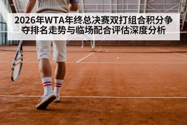 2026年WTA年终总决赛双打组合积分争夺排名走势与临场配合评估深度分析