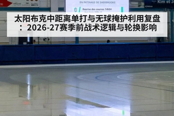 太阳布克中距离单打与无球掩护利用复盘：2026-27赛季前战术逻辑与轮换影响