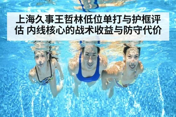 上海久事王哲林低位单打与护框评估 内线核心的战术收益与防守代价