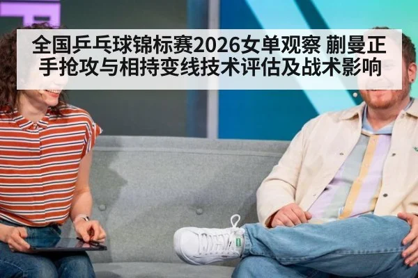 全国乒乓球锦标赛2026女单观察 蒯曼正手抢攻与相持变线技术评估及战术影响